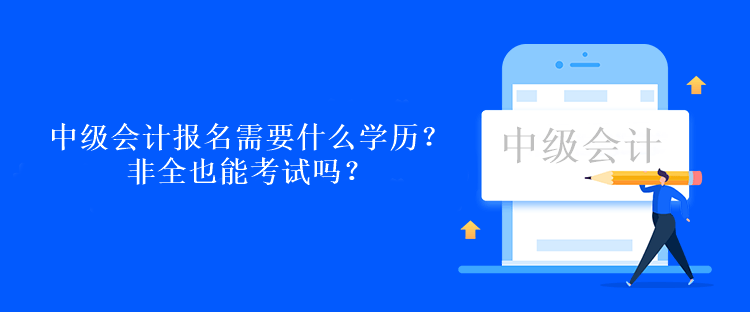 中級會計考試報名需要什么學(xué)歷？非全也能考試嗎？