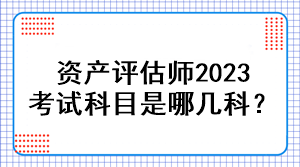 資產(chǎn)評(píng)估師2023考試科目是哪幾科？