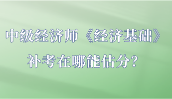 中級經(jīng)濟師《經(jīng)濟基礎》補考在哪能估分？