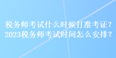 稅務(wù)師考試什么時候打準考證？2023稅務(wù)師考試時間怎么安排？