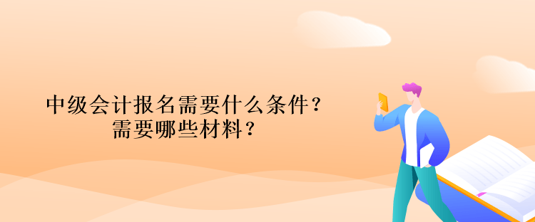 中級(jí)會(huì)計(jì)報(bào)名需要什么條件？需要哪些材料？