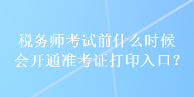 稅務(wù)師考試前什么時候會開通準(zhǔn)考證打印入口？