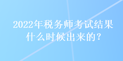 2022年稅務(wù)師考試結(jié)果什么時(shí)候出來的？