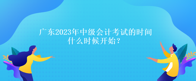 廣東2023年中級會計考試的時間什么時候開始？