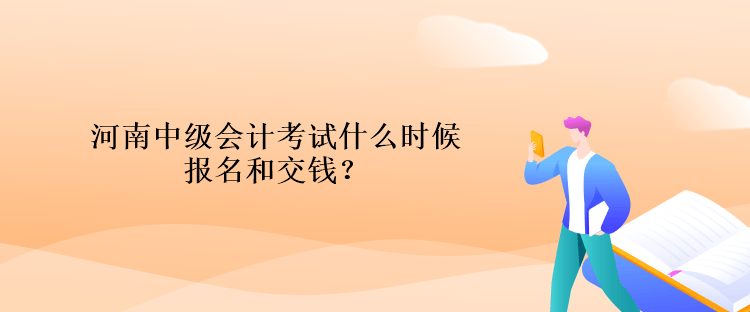 河南中級會計考試什么時候報名和交錢？