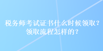 稅務(wù)師考試證書什么時候領(lǐng)??？領(lǐng)取流程怎樣的？