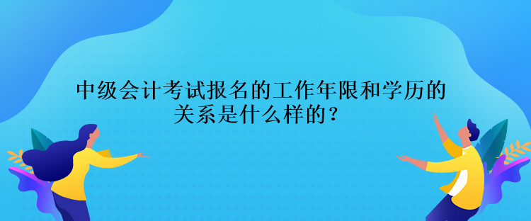 中級會計考試報名的工作年限和學歷的關(guān)系是什么樣的？