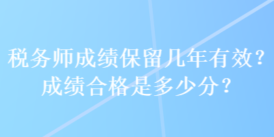 稅務(wù)師成績(jī)保留幾年有效？成績(jī)合格是多少分？