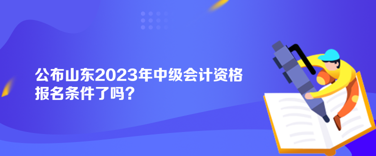 公布山東2023年中級(jí)會(huì)計(jì)資格報(bào)名條件了嗎？