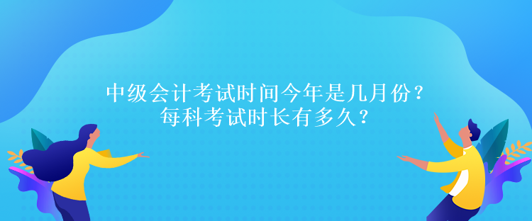 中級會計考試時間今年是幾月份？每科考試時長有多久？