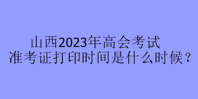 山西2023年高會考試準考證打印時間是什么時候？