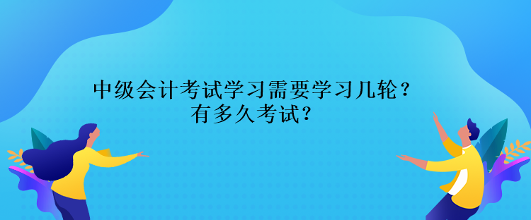中級會計考試學習需要學習幾輪？還有多久考試？