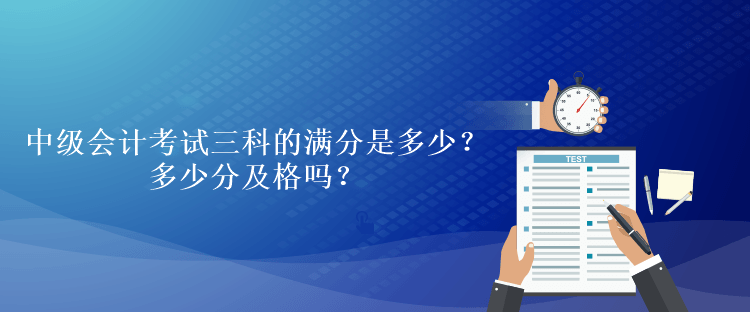 中級(jí)會(huì)計(jì)考試三科的滿分是多少？多少分及格嗎？