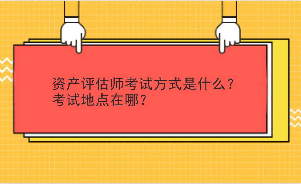 資產(chǎn)評估師考試方式是什么？考試地點在哪？