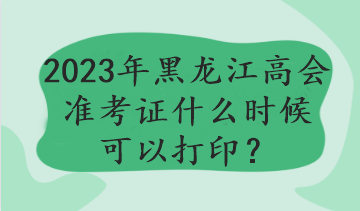 黑龍江2023年高會(huì)考試哪天打印準(zhǔn)考證？