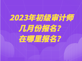 2023年初級審計師幾月份報名？在哪里報名？