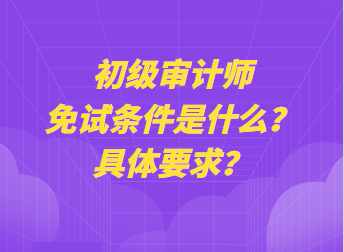 初級(jí)審計(jì)師免試條件是什么？具體要求？