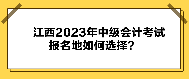 江西2023年中級會計考試報名地如何選擇？