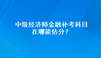 中級(jí)經(jīng)濟(jì)師金融補(bǔ)考科目在哪能估分？