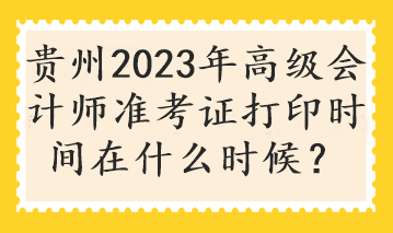 貴州2023年高級會計(jì)師準(zhǔn)考證打印時間在什么時候？
