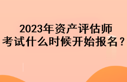 2023年資產(chǎn)評估師考試什么時候開始報名？