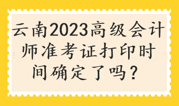 云南2023高級(jí)會(huì)計(jì)師準(zhǔn)考證打印時(shí)間確定了嗎？
