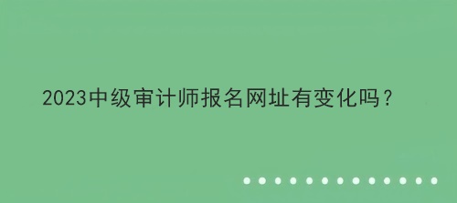 2023中級審計師報名網(wǎng)址有變化嗎？
