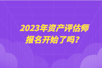 2023年資產(chǎn)評估師報名開始了嗎？