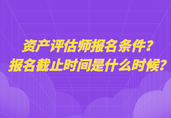 資產(chǎn)評(píng)估師報(bào)名條件？報(bào)名截止時(shí)間是什么時(shí)候？
