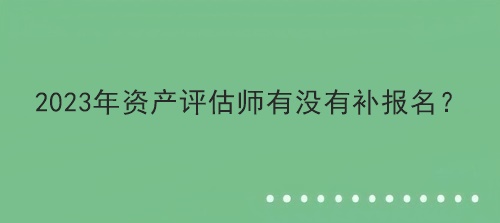 2023年資產(chǎn)評估師有沒有補報名？