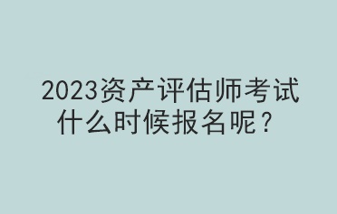 2023資產(chǎn)評(píng)估師考試什么時(shí)候報(bào)名呢？