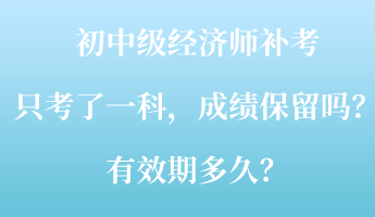 初中級(jí)經(jīng)濟(jì)師補(bǔ)考只考了一科，成績(jī)保留嗎？有效期多久？