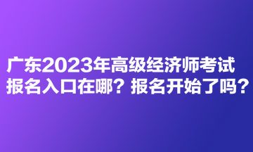 廣東2023年高級(jí)經(jīng)濟(jì)師考試報(bào)名入口在哪？報(bào)名開(kāi)始了嗎？
