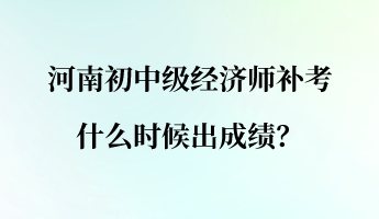 河南初中級(jí)經(jīng)濟(jì)師補(bǔ)考什么時(shí)候出成績(jī)？