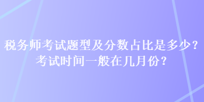 稅務(wù)師考試題型及分?jǐn)?shù)占比是多少？考試時間一般在幾月份？