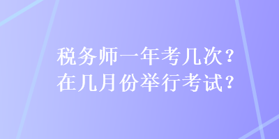 稅務(wù)師一年考幾次？在幾月份舉行考試？