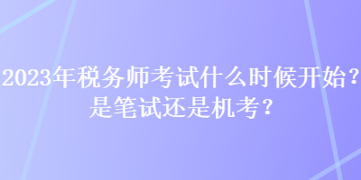 2023年稅務師考試什么時候開始？是筆試還是機考？