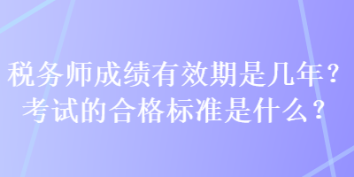 稅務(wù)師成績有效期是幾年？考試的合格標(biāo)準(zhǔn)是什么？