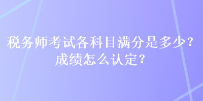 稅務(wù)師考試各科目滿分是多少？成績怎么認(rèn)定？