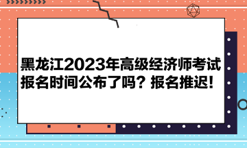 黑龍江2023年高級(jí)經(jīng)濟(jì)師考試報(bào)名時(shí)間公布了嗎？報(bào)名推遲！