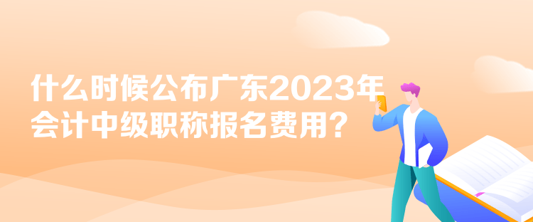 什么時(shí)候公布廣東2023年會(huì)計(jì)中級職稱報(bào)名費(fèi)用？