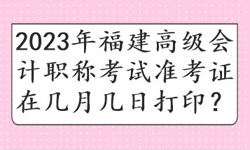 2023年福建高級(jí)會(huì)計(jì)職稱考試準(zhǔn)考證在幾月幾日打??？