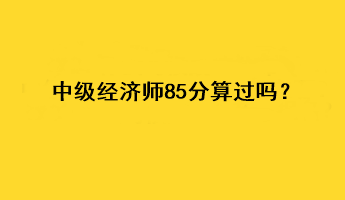 中級經(jīng)濟師85分算過嗎？