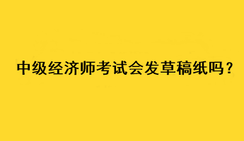 中級經(jīng)濟(jì)師考試會發(fā)草稿紙嗎？