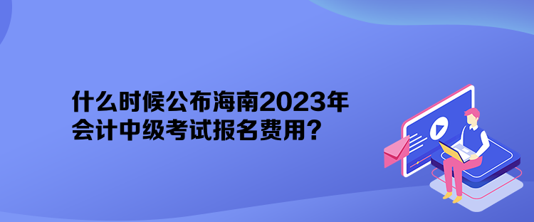 什么時(shí)候公布海南2023年會(huì)計(jì)中級(jí)考試報(bào)名費(fèi)用？