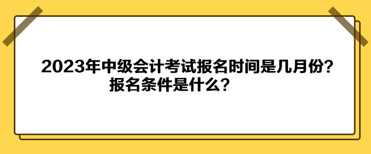 2023年中級(jí)會(huì)計(jì)考試報(bào)名時(shí)間是幾月份？報(bào)名條件是什么？