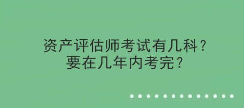 資產(chǎn)評估師考試有幾科？要在幾年內(nèi)考完？