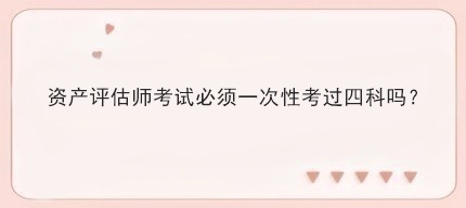 資產評估師考試必須一次性考過四科嗎？
