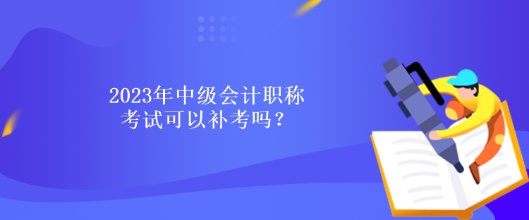 2023年中級會計職稱考試可以補考嗎？