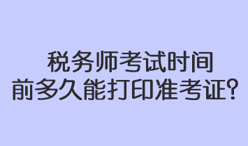 稅務(wù)師考試時(shí)間前多久能打印準(zhǔn)考證？